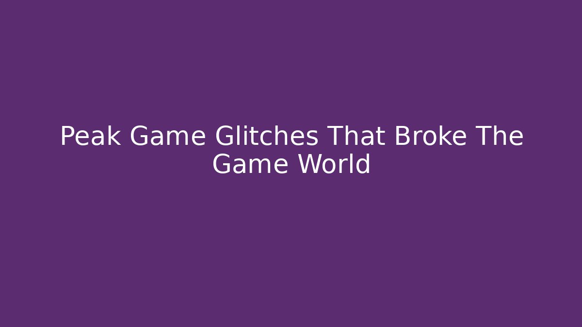 Peak Game Glitches That Broke The Game World