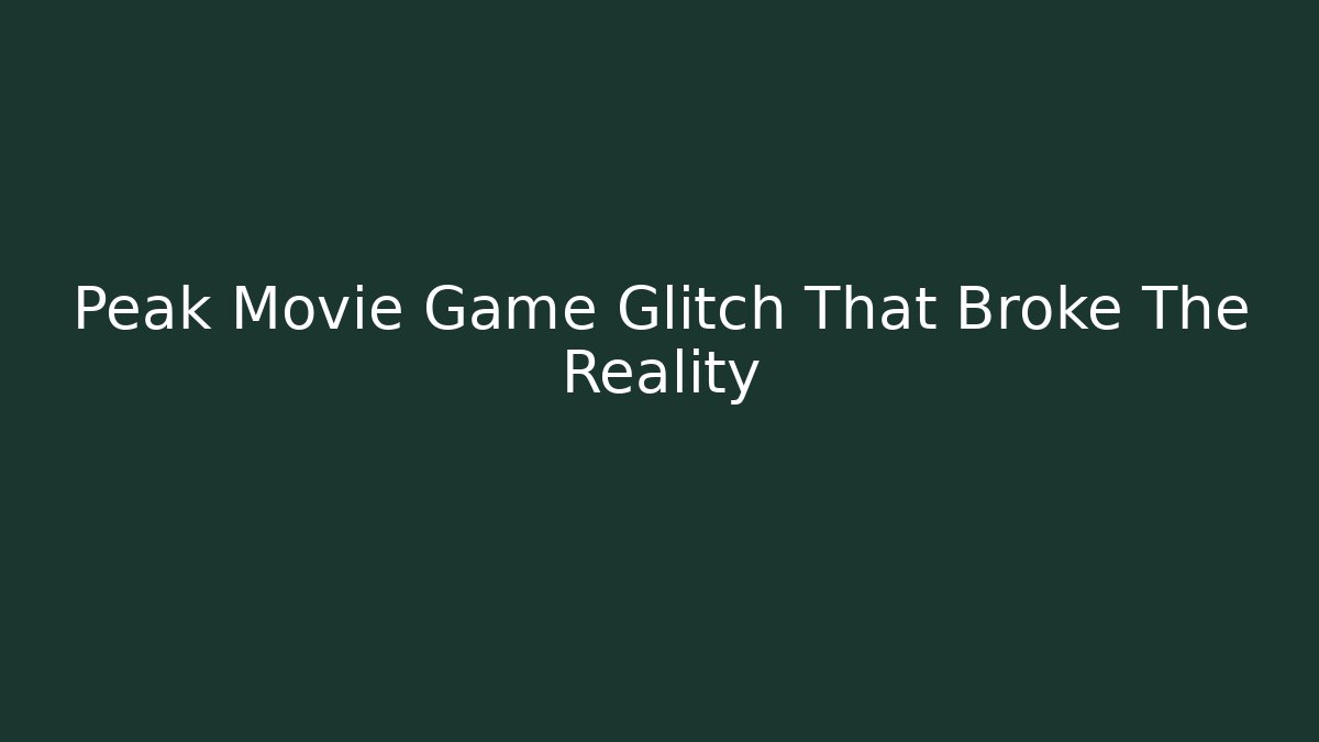 Peak Movie Game Glitch That Broke The Reality