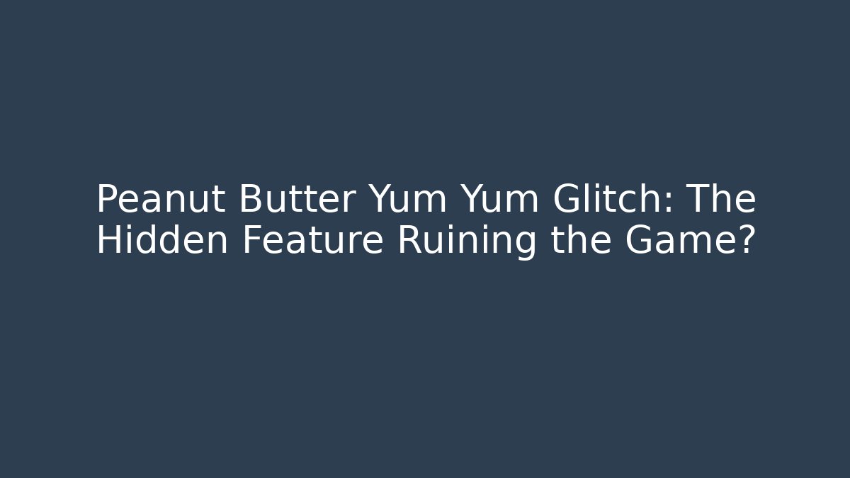Peanut Butter Yum Yum Glitch: The Hidden Feature Ruining the Game?