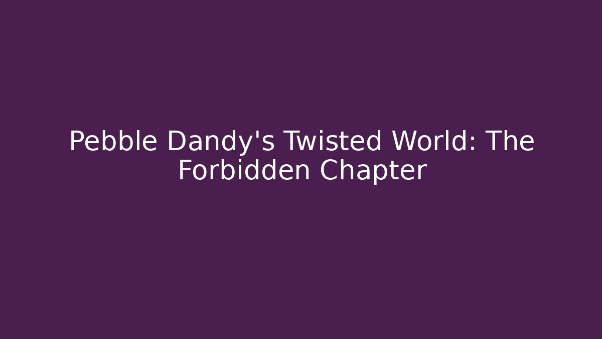 Pebble Dandy's Twisted World: The Forbidden Chapter