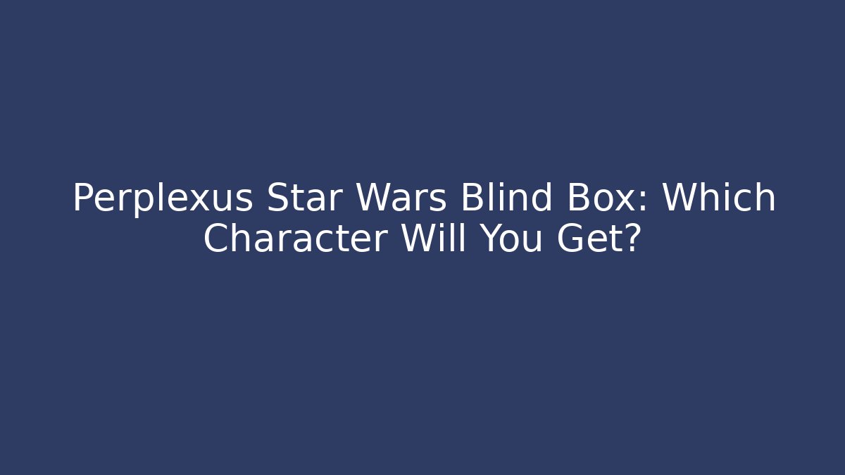 Perplexus Star Wars Blind Box: Which Character Will You Get?
