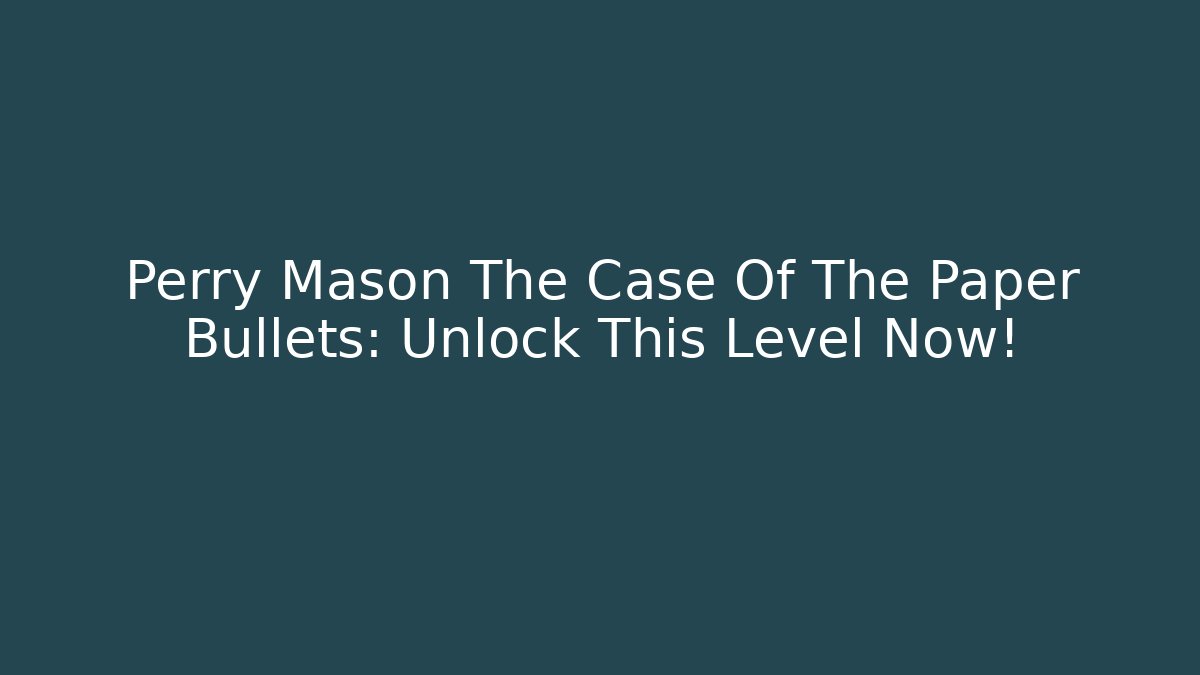 Perry Mason The Case Of The Paper Bullets: Unlock This Level Now!