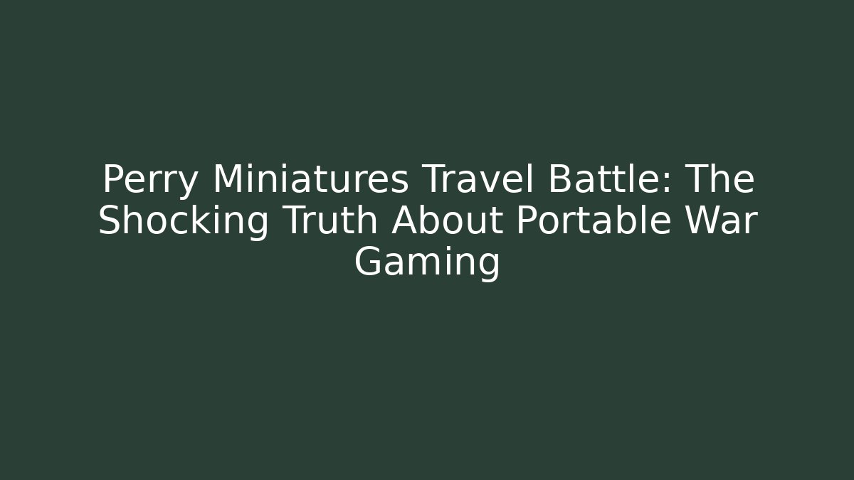 Perry Miniatures Travel Battle: The Shocking Truth About Portable War Gaming