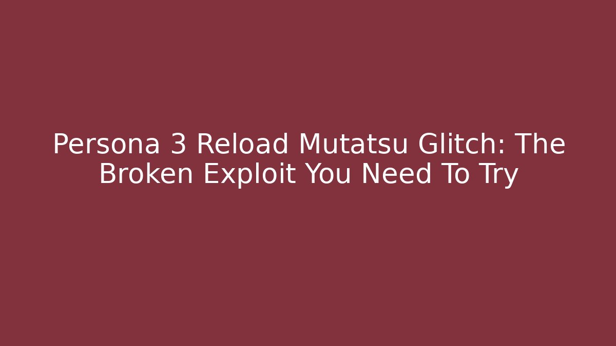 Persona 3 Reload Mutatsu Glitch: The Broken Exploit You Need To Try