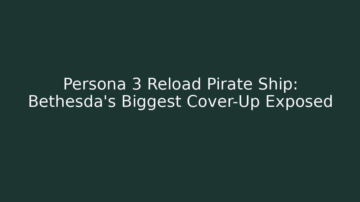 Persona 3 Reload Pirate Ship: Bethesda's Biggest Cover-Up Exposed