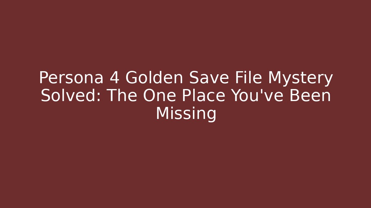 Persona 4 Golden Save File Mystery Solved: The One Place You’ve Been Missing