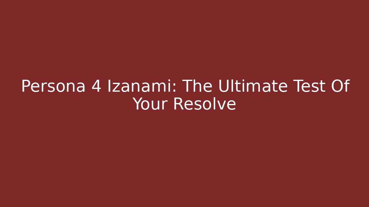 Persona 4 Izanami: The Ultimate Test Of Your Resolve