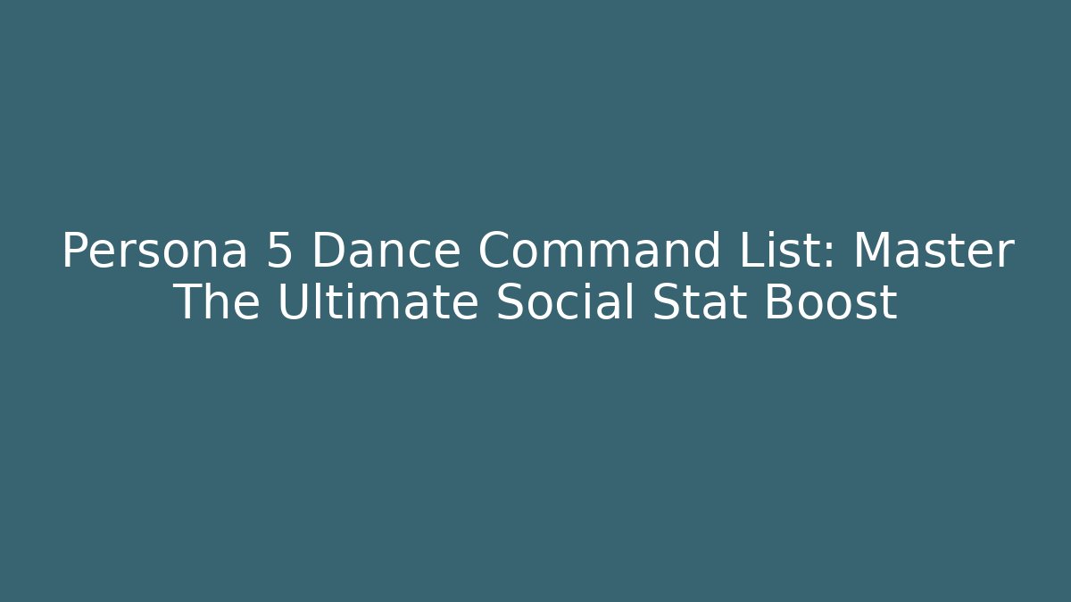 Persona 5 Dance Command List: Master The Ultimate Social Stat Boost