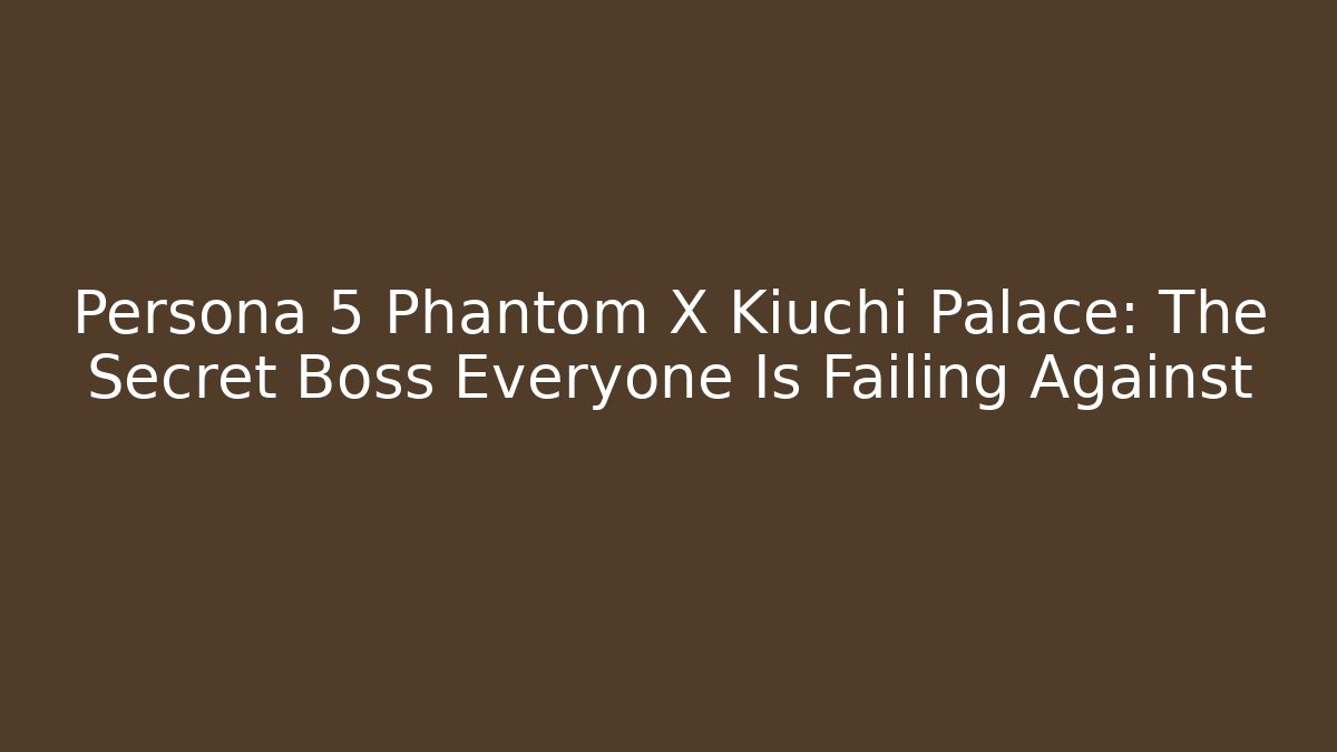 Persona 5 Phantom X Kiuchi Palace: The Secret Boss Everyone Is Failing Against