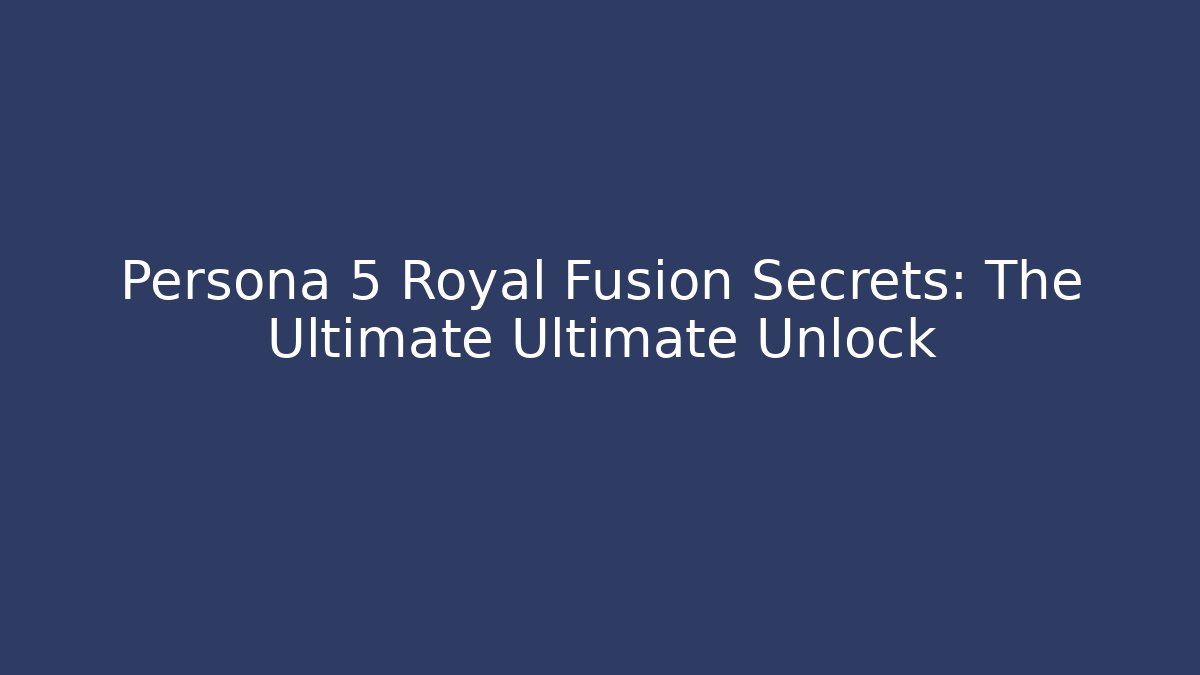 Persona 5 Royal Fusion Secrets: The Ultimate Ultimate Unlock