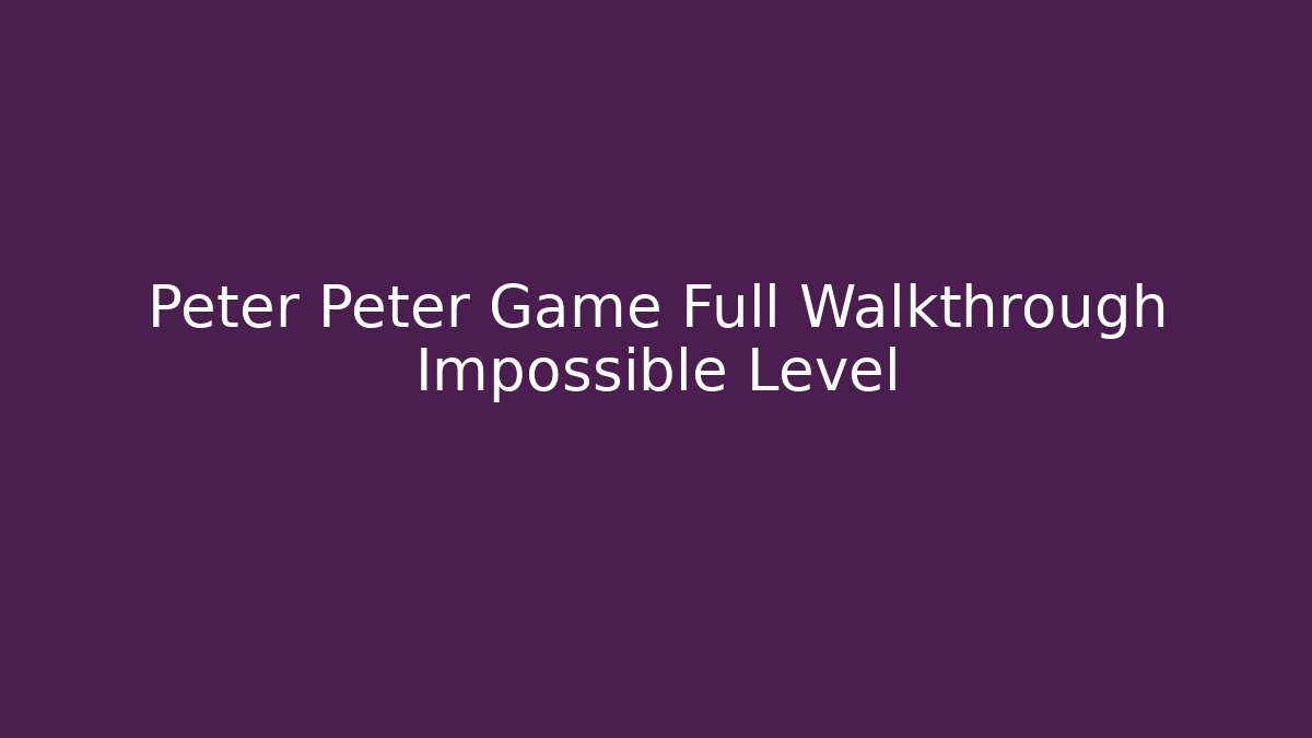 Peter Peter Game Full Walkthrough Impossible Level