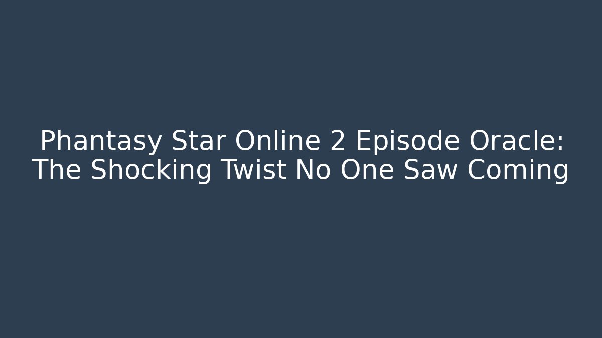 Phantasy Star Online 2 Episode Oracle: The Shocking Twist No One Saw Coming