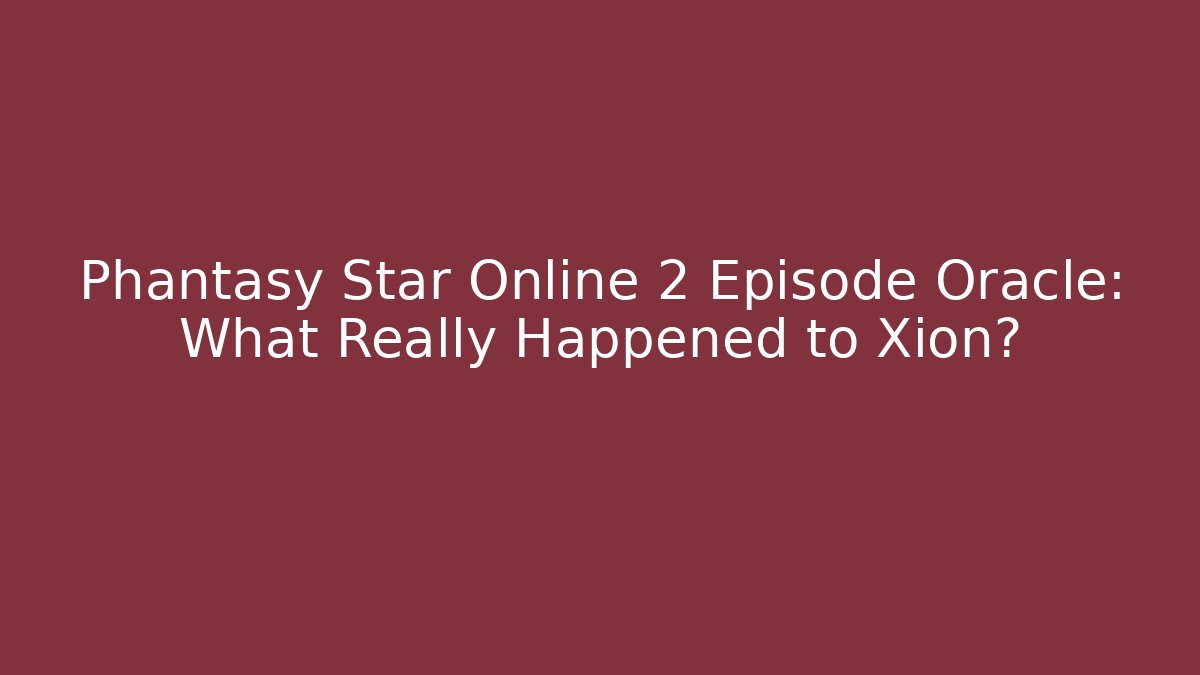 Phantasy Star Online 2 Episode Oracle: What Really Happened to Xion?