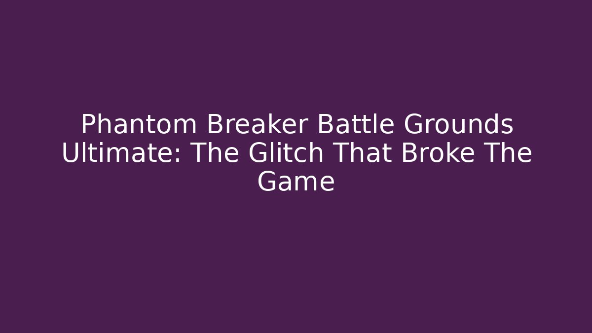 Phantom Breaker Battle Grounds Ultimate: The Glitch That Broke The Game