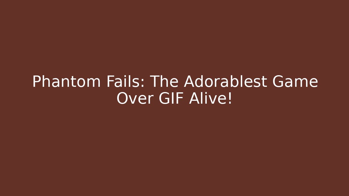 Phantom Fails: The Adorablest Game Over GIF Alive!