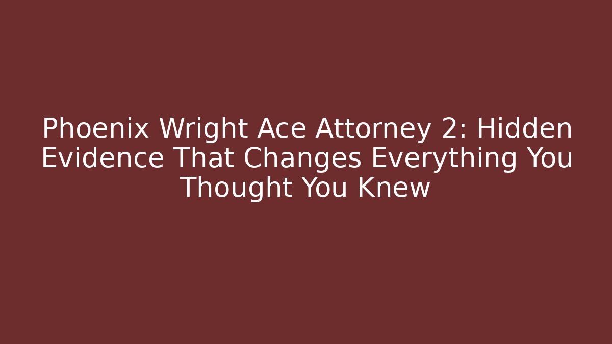 Phoenix Wright Ace Attorney 2: Hidden Evidence That Changes Everything You Thought You Knew