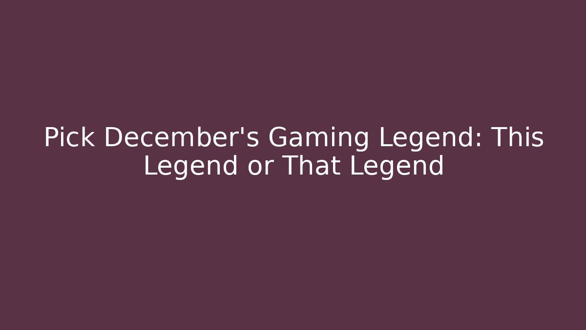 Pick December's Gaming Legend: This Legend or That Legend