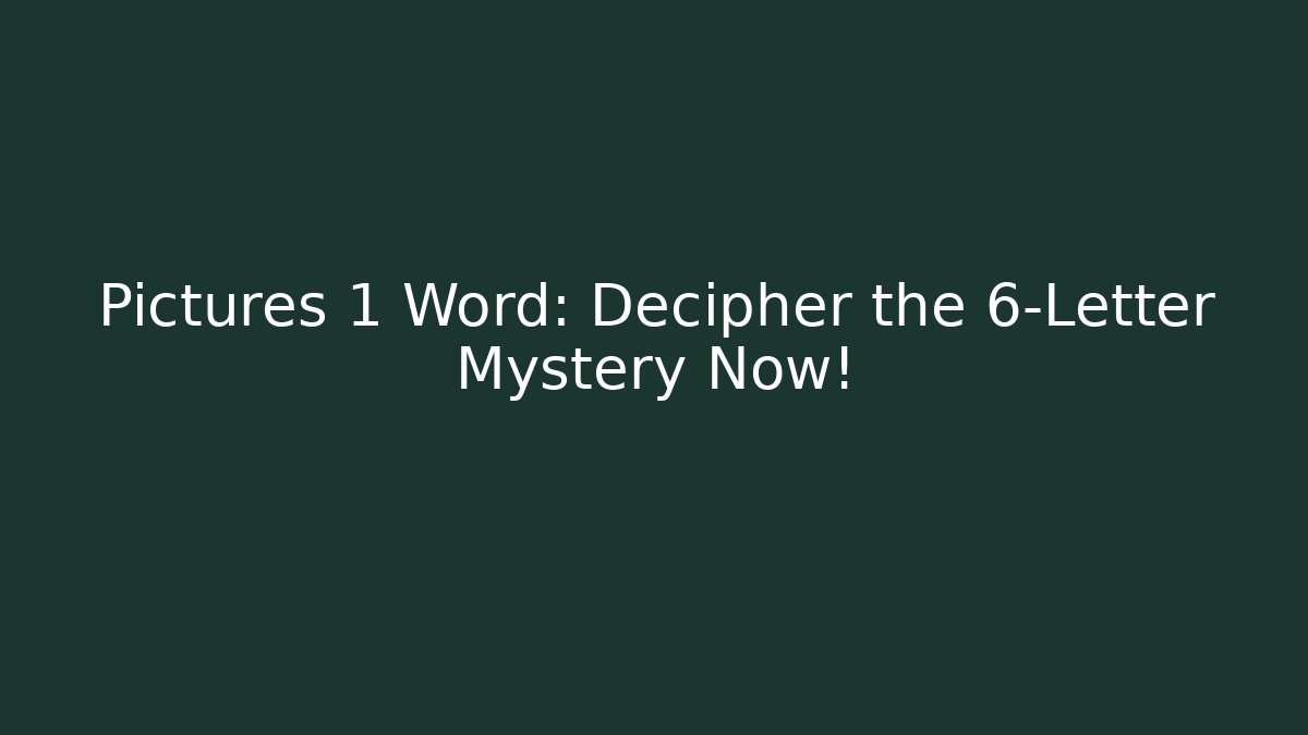 Pictures 1 Word: Decipher the 6-Letter Mystery Now!