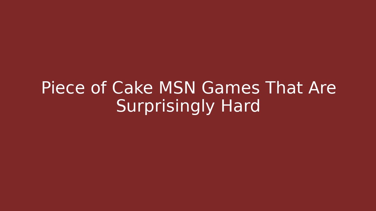 Piece of Cake MSN Games That Are Surprisingly Hard