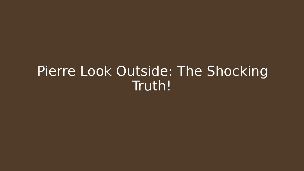 Pierre Look Outside: The Shocking Truth!