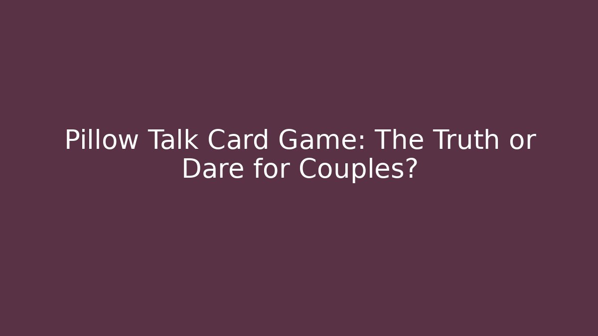 Pillow Talk Card Game: The Truth or Dare for Couples?