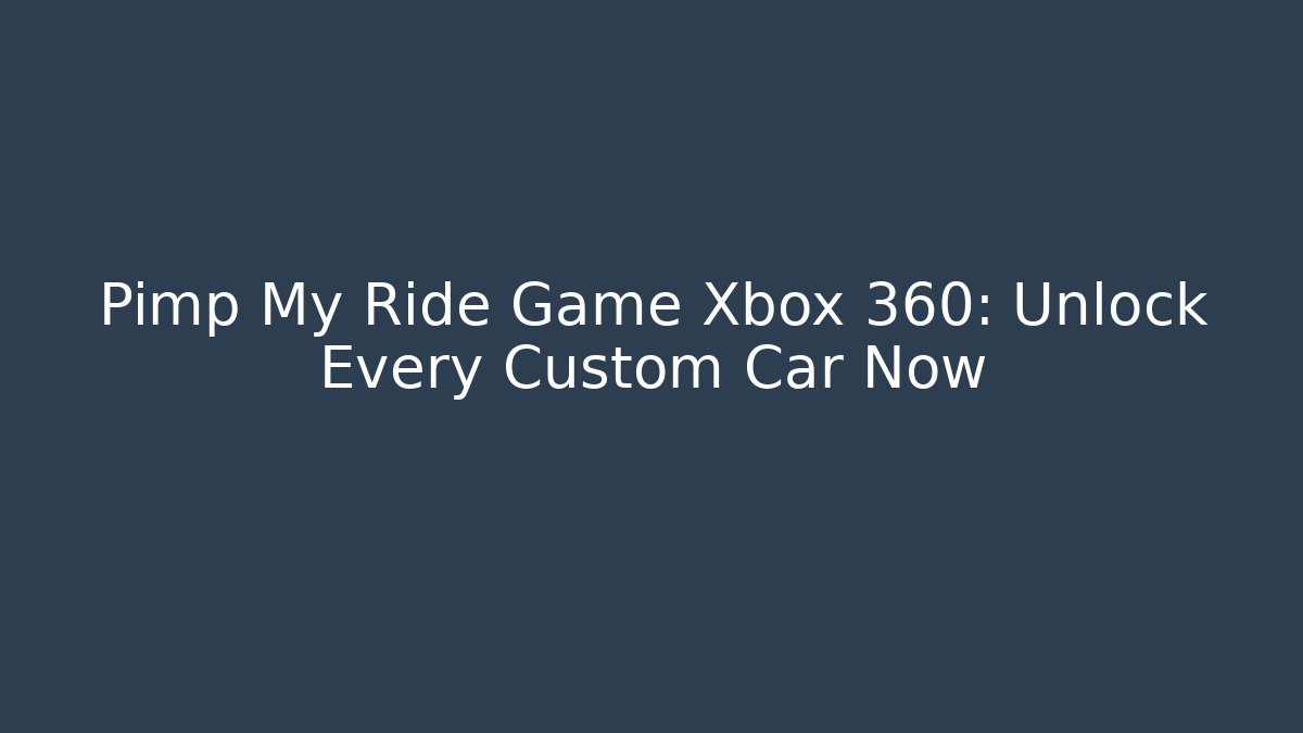 Pimp My Ride Game Xbox 360: Unlock Every Custom Car Now
