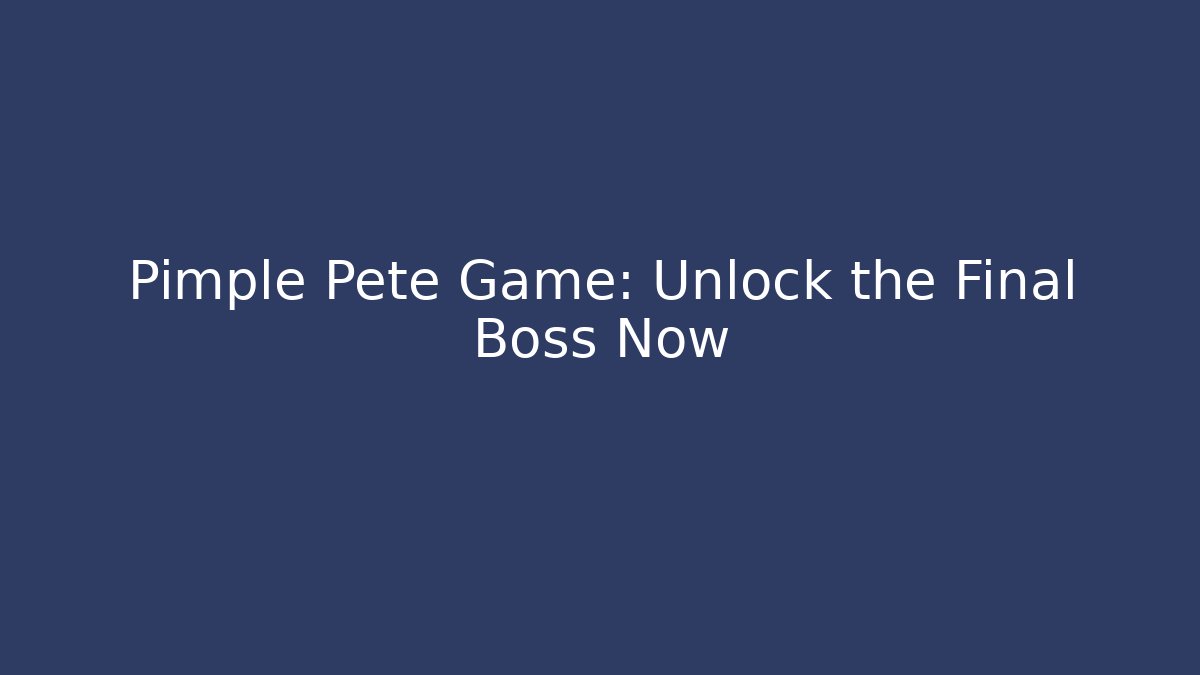 Pimple Pete Game: Unlock the Final Boss Now
