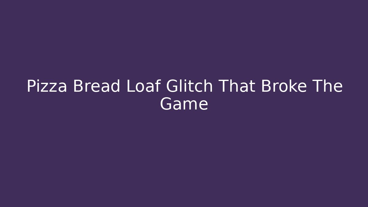 Pizza Bread Loaf Glitch That Broke The Game