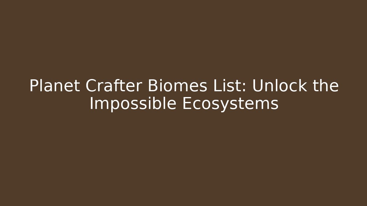 Planet Crafter Biomes List: Unlock the Impossible Ecosystems