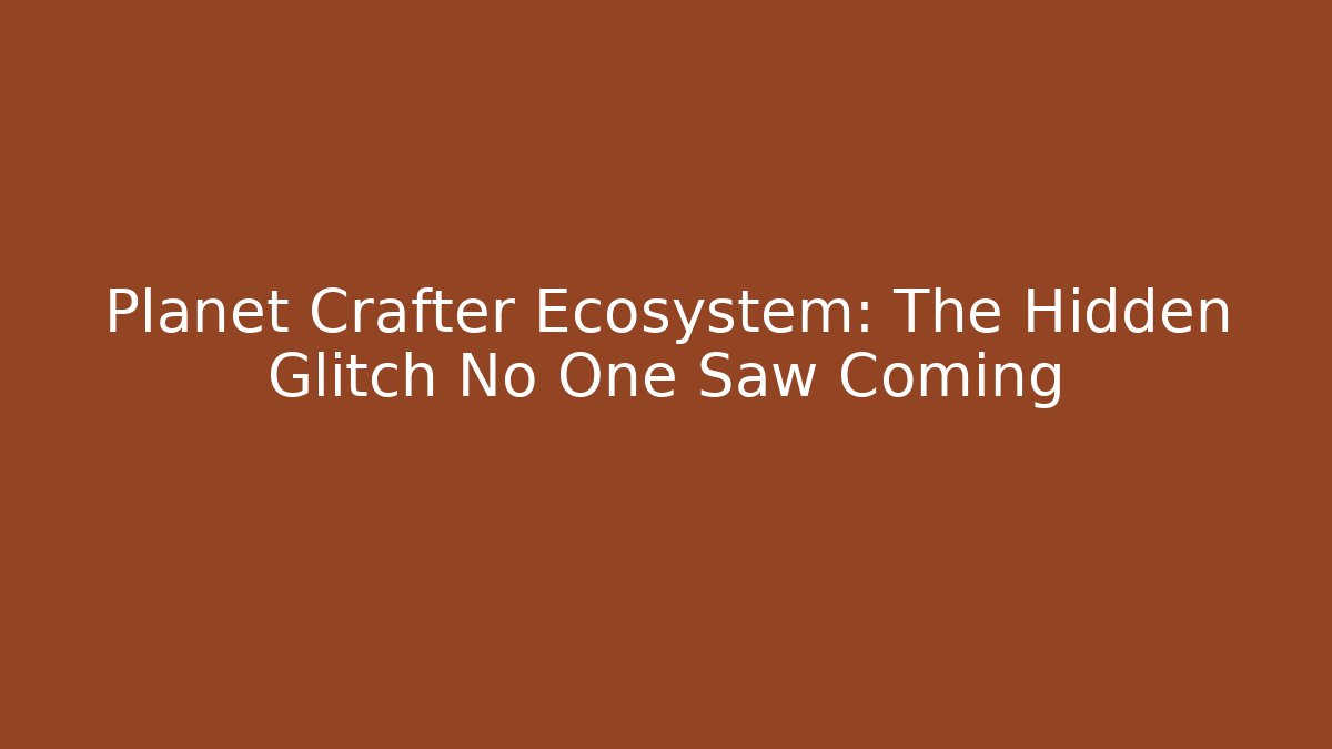 Planet Crafter Ecosystem: The Hidden Glitch No One Saw Coming