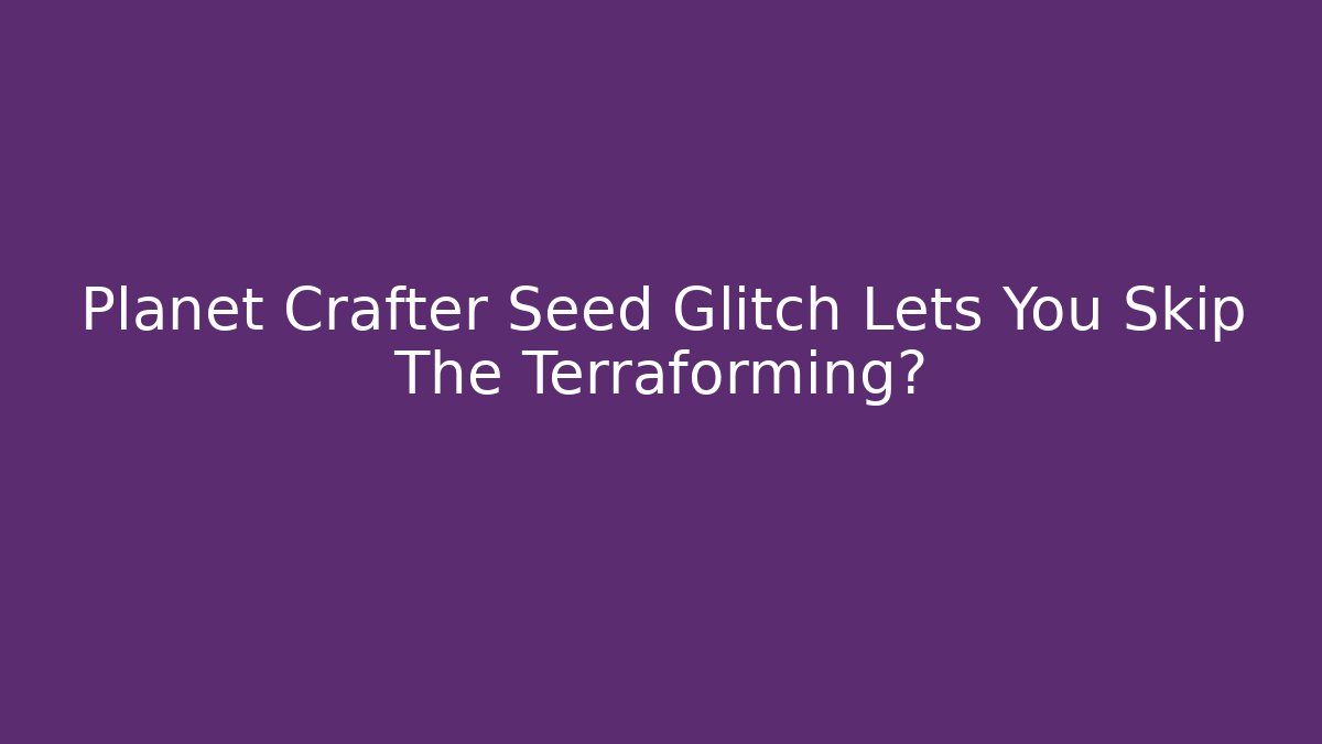 Planet Crafter Seed Glitch Lets You Skip The Terraforming?