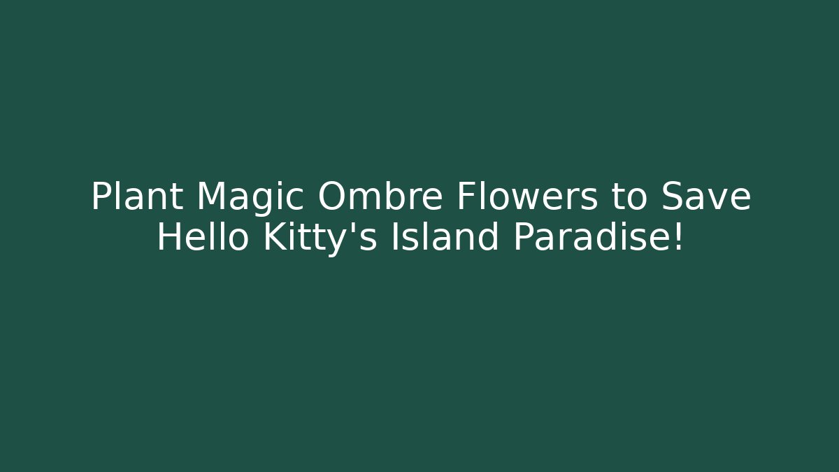 Plant Magic Ombre Flowers to Save Hello Kitty’s Island Paradise!