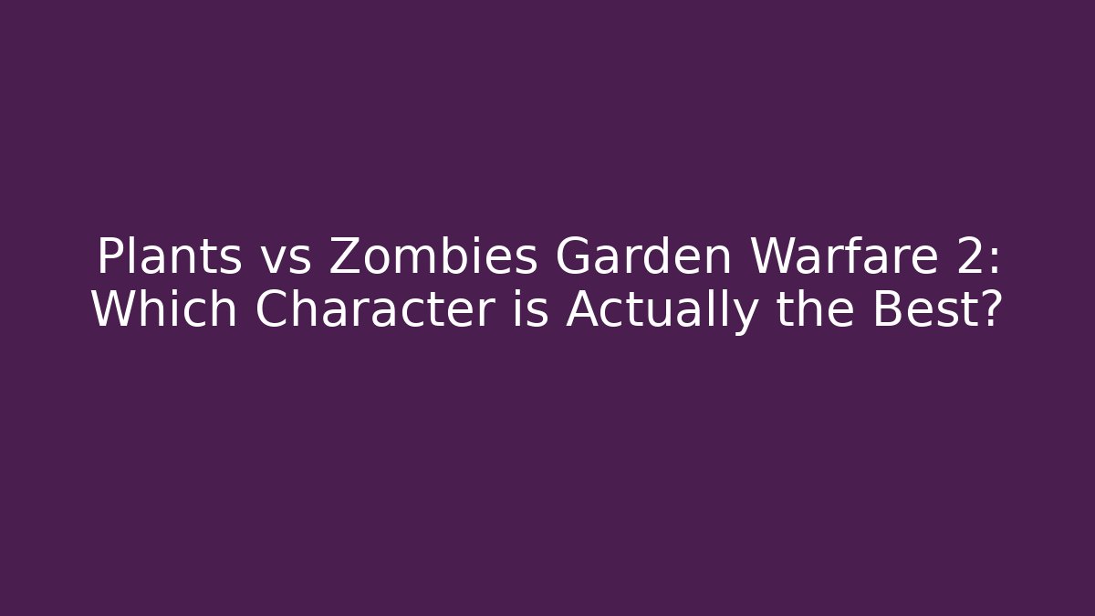 Plants vs Zombies Garden Warfare 2: Which Character is Actually the Best?
