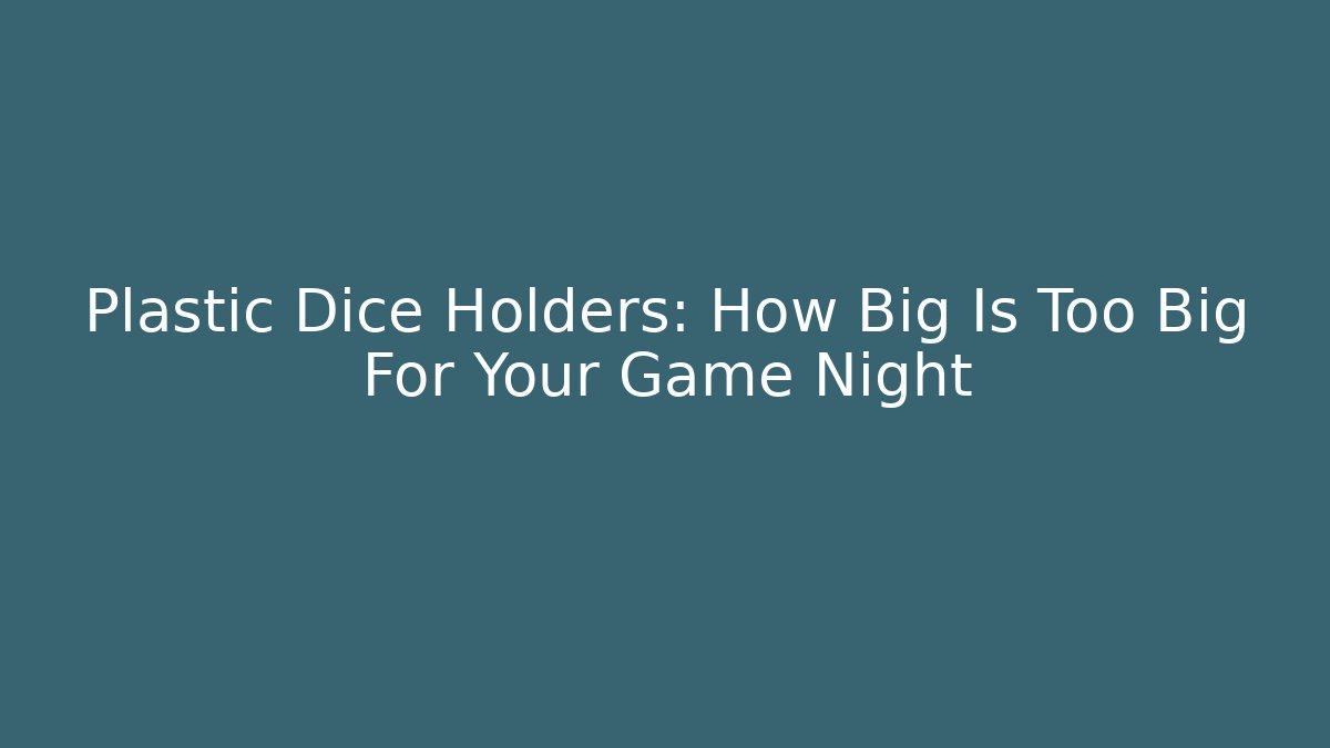 Plastic Dice Holders: How Big Is Too Big For Your Game Night