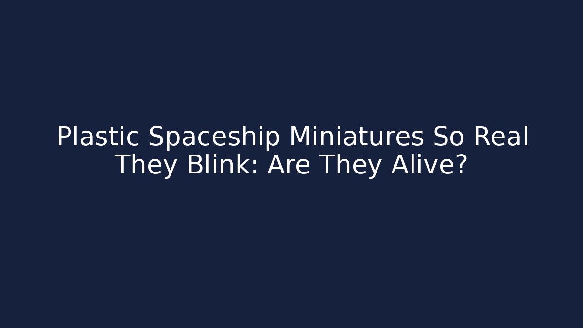 Plastic Spaceship Miniatures So Real They Blink: Are They Alive?
