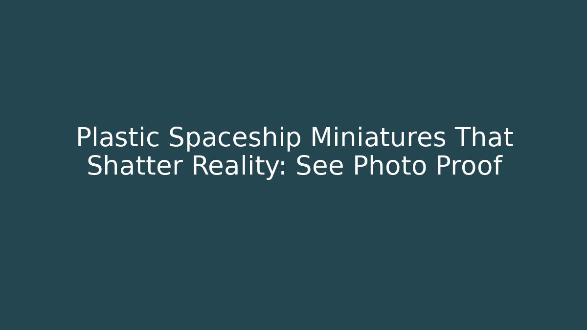 Plastic Spaceship Miniatures That Shatter Reality: See Photo Proof