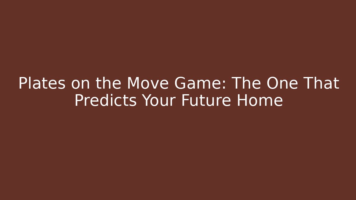 Plates on the Move Game: The One That Predicts Your Future Home
