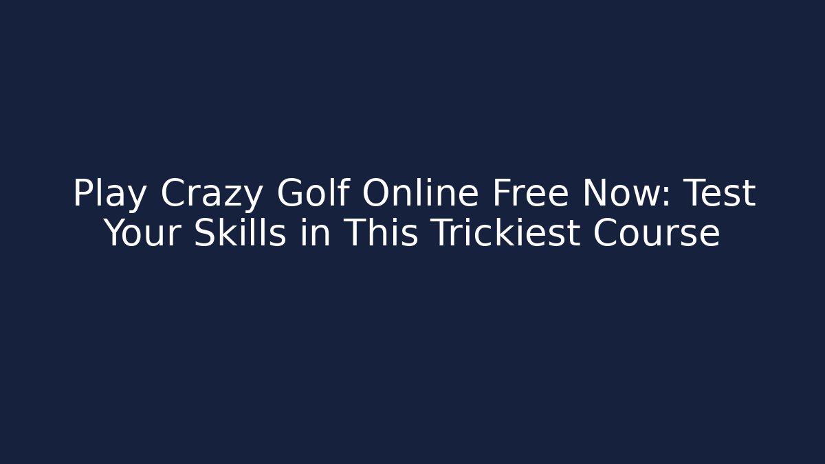 Play Crazy Golf Online Free Now: Test Your Skills in This Trickiest Course