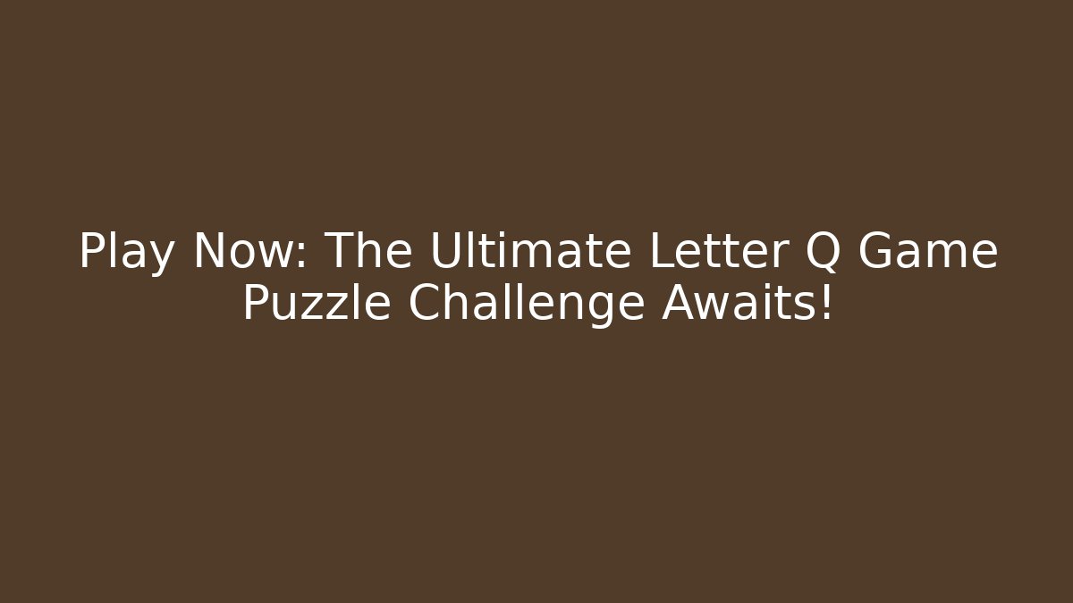 Play Now: The Ultimate Letter Q Game Puzzle Challenge Awaits!