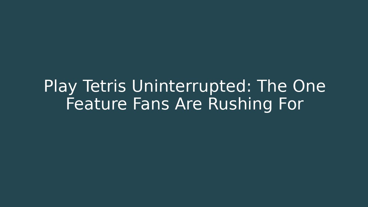 Play Tetris Uninterrupted: The One Feature Fans Are Rushing For