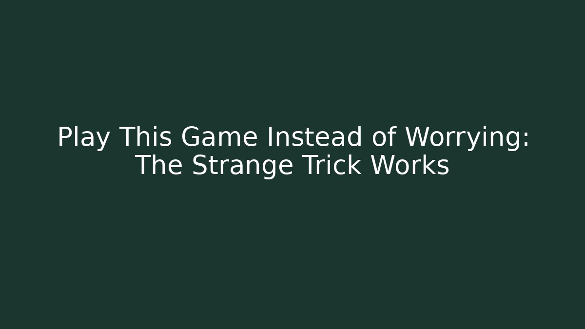 Play This Game Instead of Worrying: The Strange Trick Works