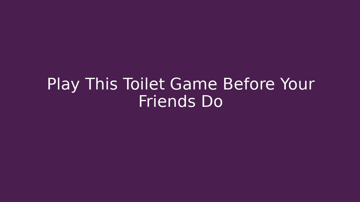Play This Toilet Game Before Your Friends Do