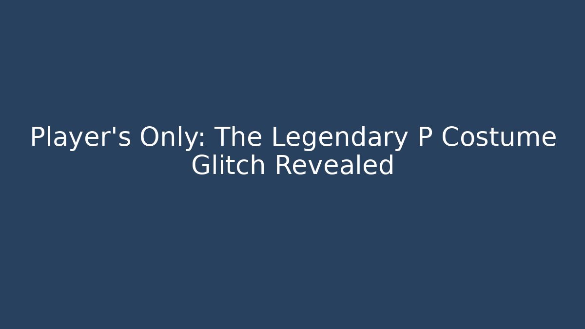 Player's Only: The Legendary P Costume Glitch Revealed