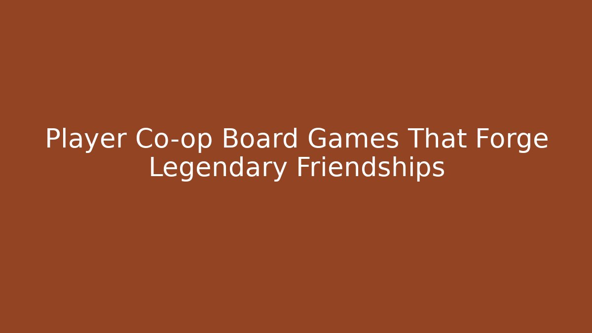 Player Co-op Board Games That Forge Legendary Friendships