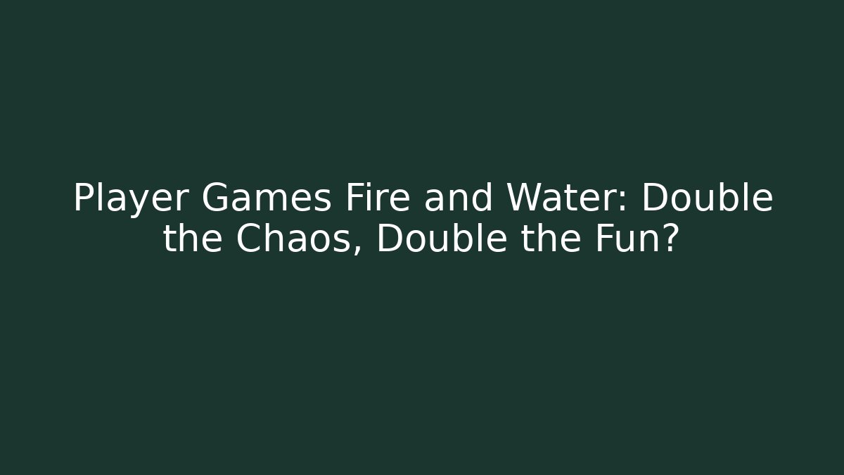 Player Games Fire and Water: Double the Chaos, Double the Fun?