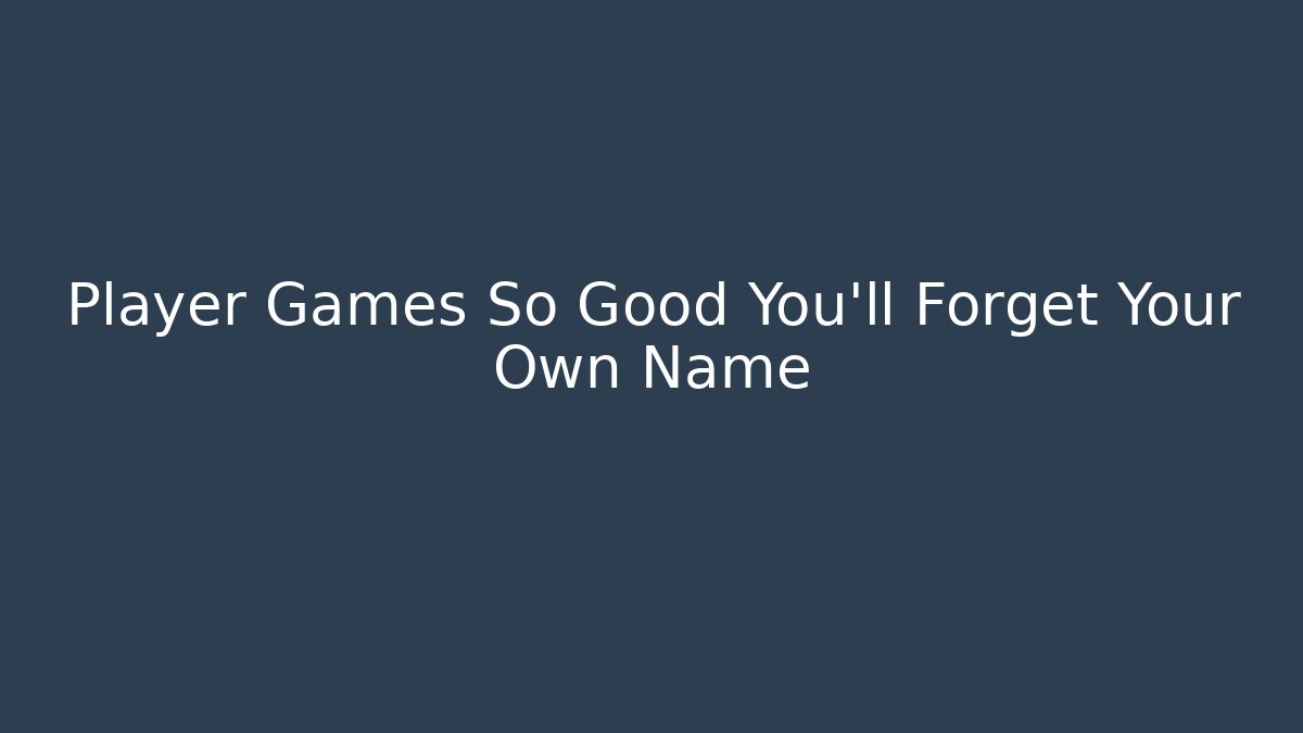 Player Games So Good You'll Forget Your Own Name