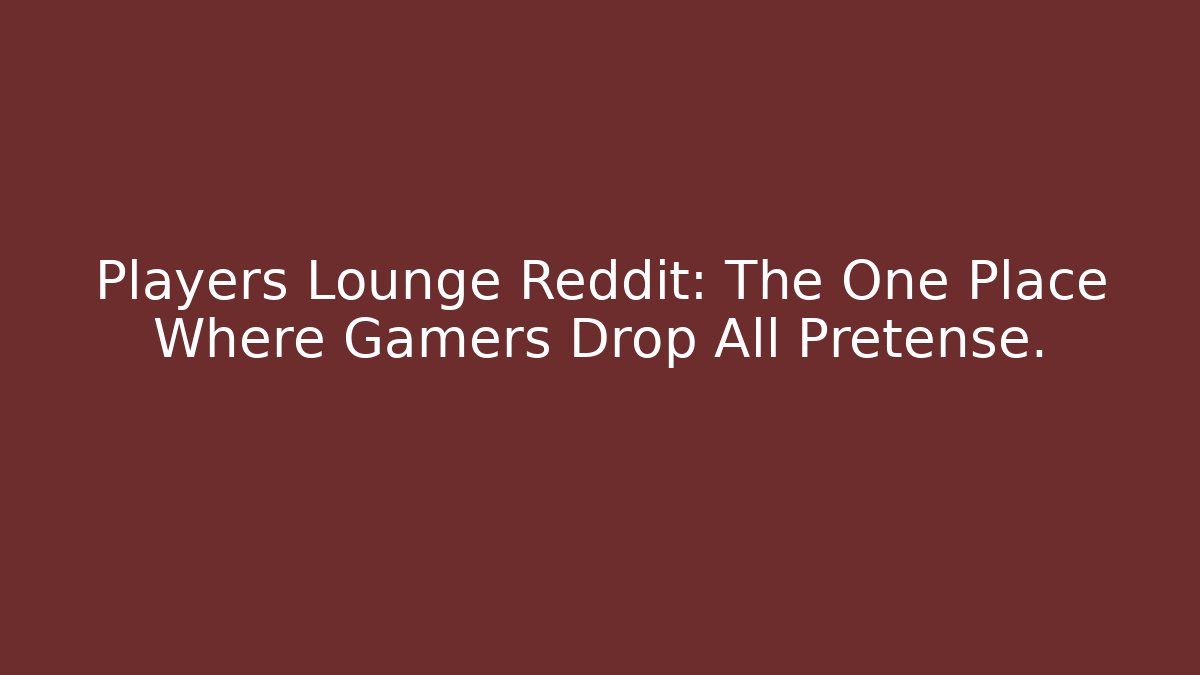 Players Lounge Reddit: The One Place Where Gamers Drop All Pretense. - Felix Cat Insurance