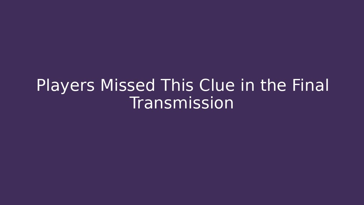 Players Missed This Clue in the Final Transmission