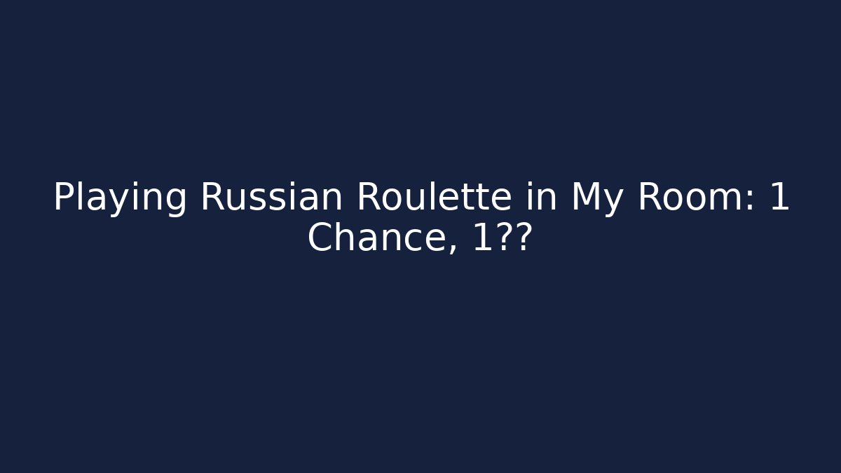 Playing Russian Roulette in My Room: 1 Chance, 1后果