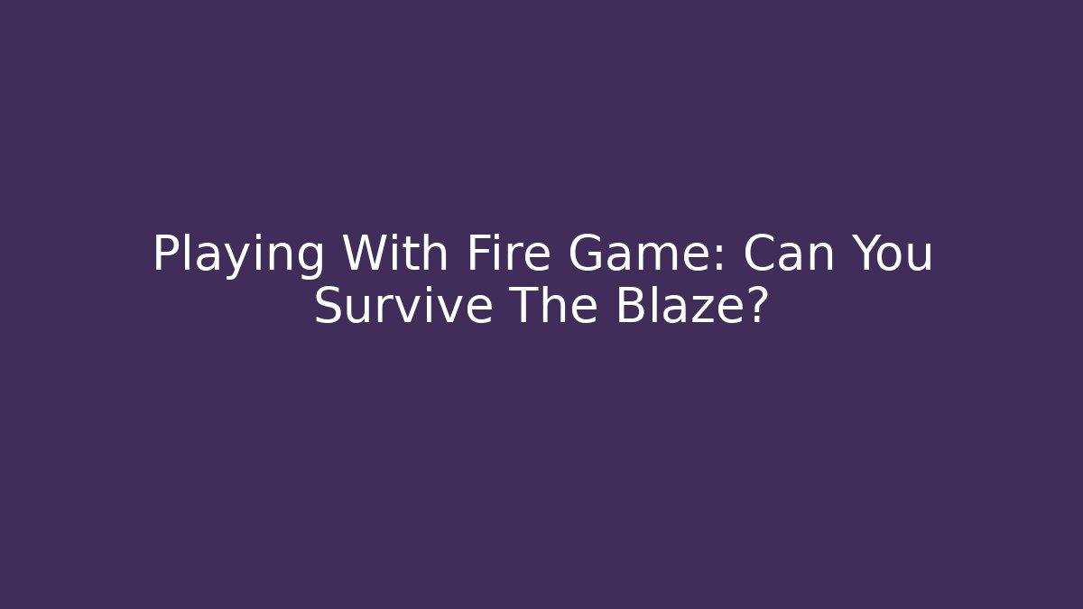 Playing With Fire Game: Can You Survive The Blaze?